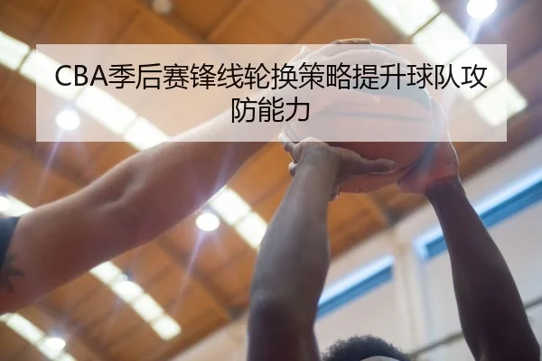 CBA季后赛锋线轮换策略提升球队攻防能力